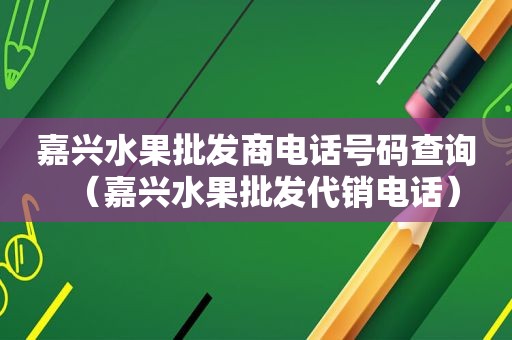 嘉兴水果批发商电话号码查询（嘉兴水果批发代销电话）