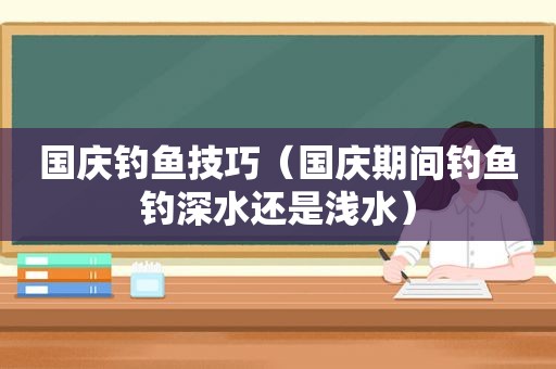 国庆钓鱼技巧（国庆期间钓鱼钓深水还是浅水）