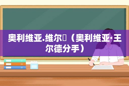 奥利维亚.维尔徳（奥利维亚·王尔德分手）