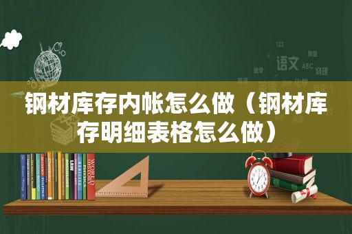 钢材库存内帐怎么做（钢材库存明细表格怎么做）