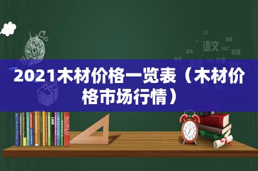 2021木材价格一览表（木材价格市场行情）