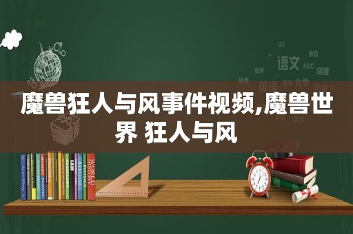 魔兽狂人与风事件视频,魔兽世界 狂人与风