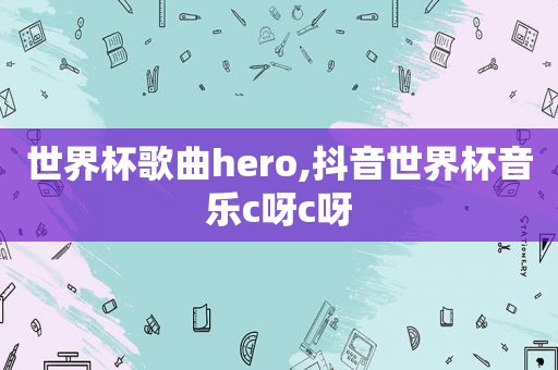 世界杯歌曲hero,抖音世界杯音乐c呀c呀