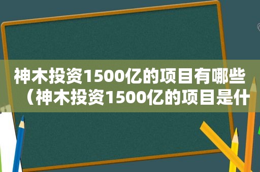 神木投资1500亿的项目有哪些（神木投资1500亿的项目是什么）