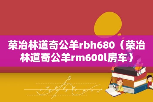 荣冶林道奇公羊rbh680（荣冶林道奇公羊rm600l房车）