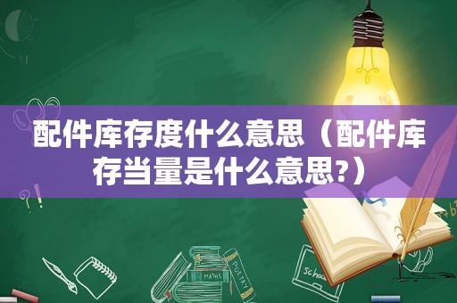 配件库存度什么意思（配件库存当量是什么意思?）