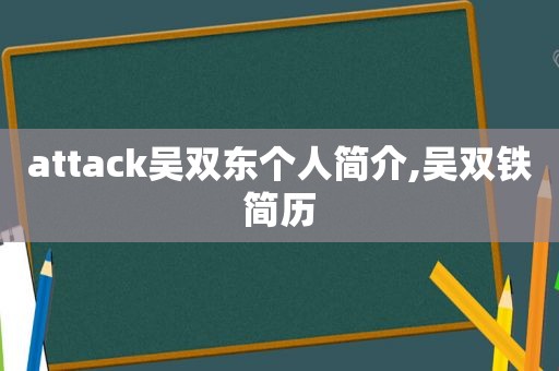 attack吴双东个人简介,吴双铁简历