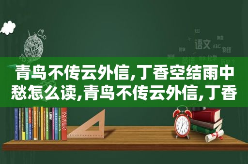 青鸟不传云外信,丁香空结雨中愁怎么读,青鸟不传云外信,丁香空结雨中愁?