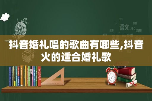 抖音婚礼唱的歌曲有哪些,抖音火的适合婚礼歌