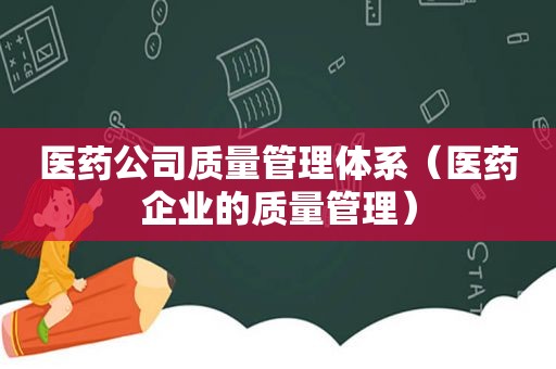 医药公司质量管理体系（医药企业的质量管理）