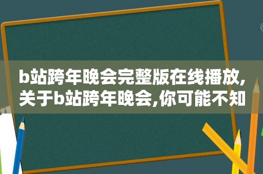 b站跨年晚会完整版在线播放,关于b站跨年晚会,你可能不知道的10个细节