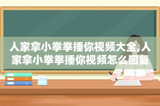 人家拿小拳拳捶你视频大全,人家拿小拳拳捶你视频怎么回复