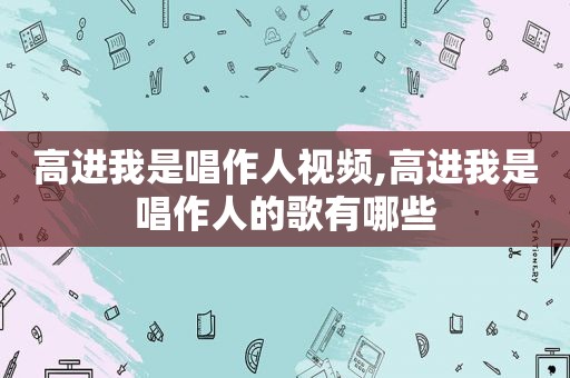 高进我是唱作人视频,高进我是唱作人的歌有哪些