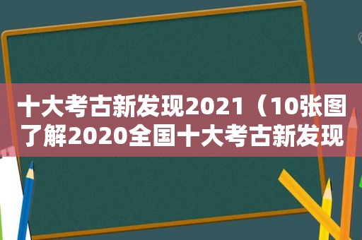 十大考古新发现2021（10张图了解2020全国十大考古新发现）