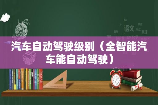 汽车自动驾驶级别（全智能汽车能自动驾驶）