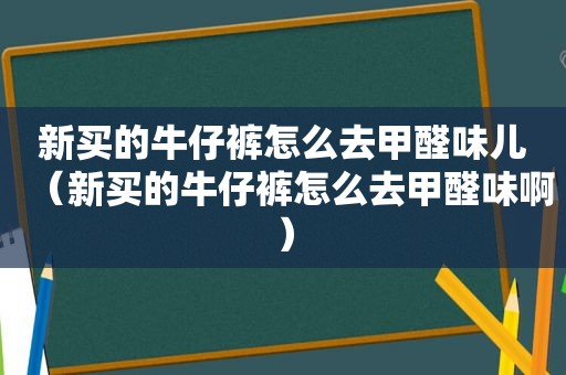 新买的牛仔裤怎么去甲醛味儿（新买的牛仔裤怎么去甲醛味啊）