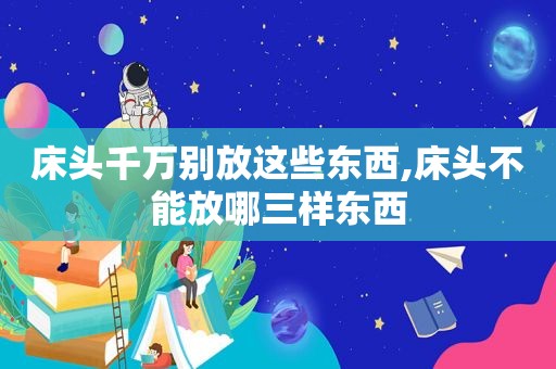 床头千万别放这些东西,床头不能放哪三样东西