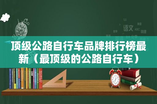 顶级公路自行车品牌排行榜最新（最顶级的公路自行车）