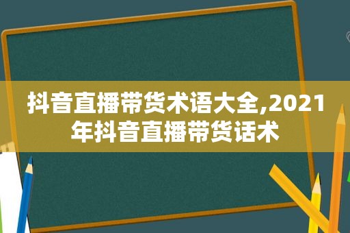 抖音直播带货术语大全,2021年抖音直播带货话术