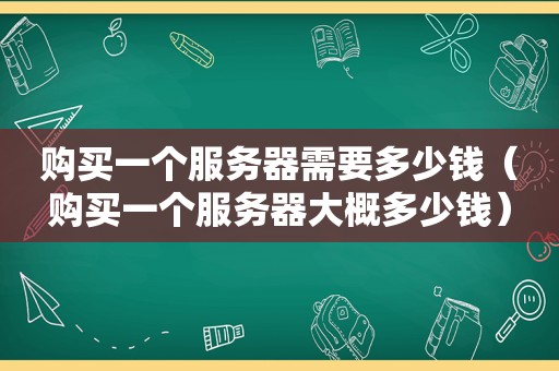 购买一个服务器需要多少钱（购买一个服务器大概多少钱）