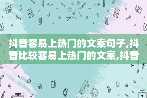 抖音容易上热门的文案句子,抖音比较容易上热门的文案,抖音热门文案有哪些