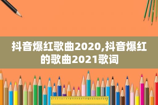 抖音爆红歌曲2020,抖音爆红的歌曲2021歌词