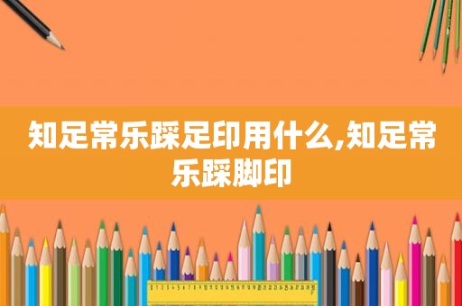 知足常乐踩足印用什么,知足常乐踩脚印