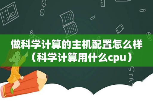 做科学计算的主机配置怎么样（科学计算用什么cpu）