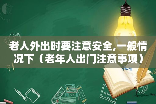 老人外出时要注意安全,一般情况下（老年人出门注意事项）