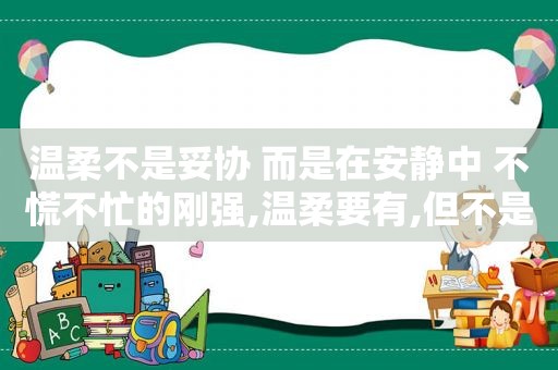 温柔不是妥协 而是在安静中 不慌不忙的刚强,温柔要有,但不是妥协,我们要在安静中,不慌不忙