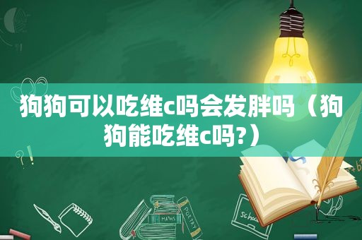 狗狗可以吃维c吗会发胖吗（狗狗能吃维c吗?）