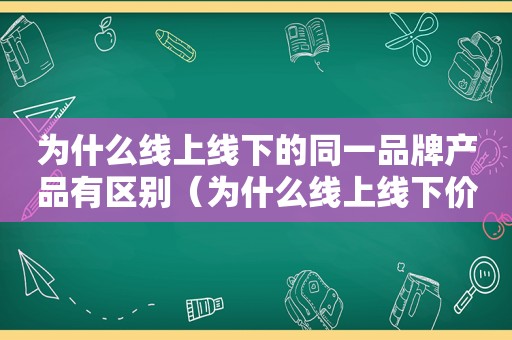 为什么线上线下的同一品牌产品有区别（为什么线上线下价格不同）