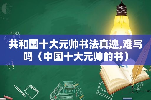 共和国十大元帅书法真迹,难写吗（中国十大元帅的书）