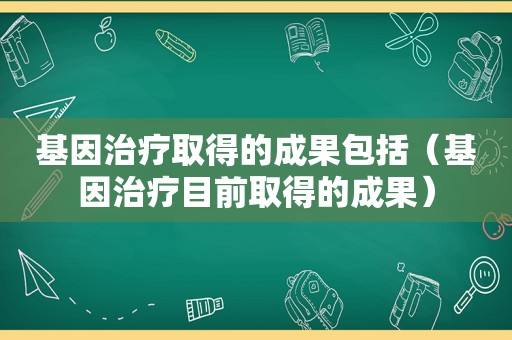 基因治疗取得的成果包括（基因治疗目前取得的成果）