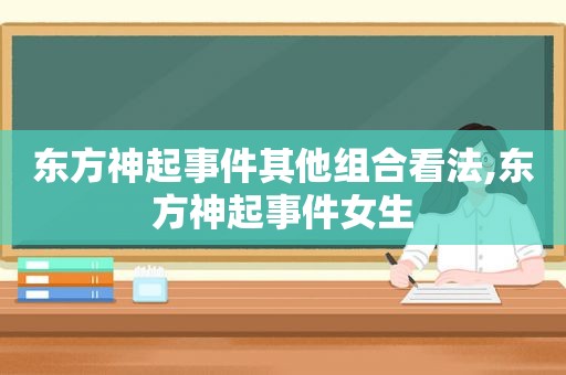 东方神起事件其他组合看法,东方神起事件女生