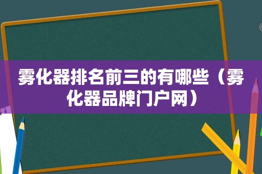 雾化器排名前三的有哪些（雾化器品牌门户网）