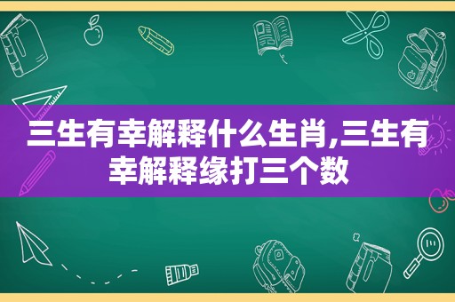 三生有幸解释什么生肖,三生有幸解释缘打三个数