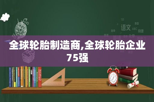 全球轮胎制造商,全球轮胎企业75强