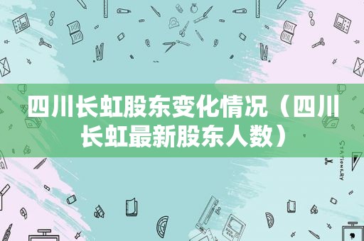 四川长虹股东变化情况（四川长虹最新股东人数）