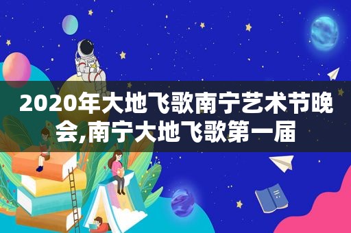 2020年大地飞歌南宁艺术节晚会,南宁大地飞歌第一届