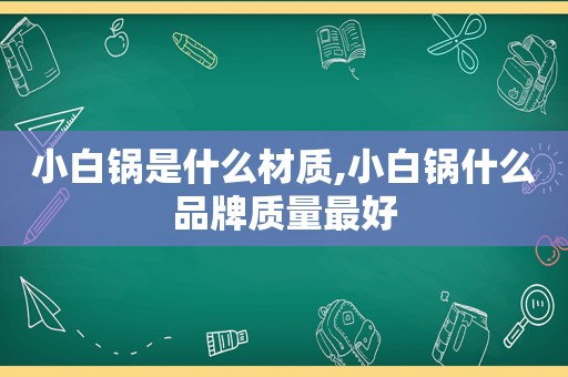 小白锅是什么材质,小白锅什么品牌质量最好