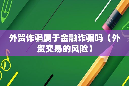 外贸诈骗属于金融诈骗吗（外贸交易的风险）