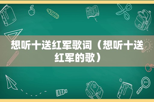 想听十送红军歌词（想听十送红军的歌）