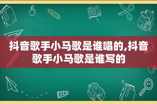 抖音歌手小马歌是谁唱的,抖音歌手小马歌是谁写的