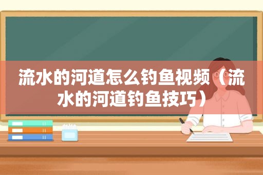 流水的河道怎么钓鱼视频（流水的河道钓鱼技巧）