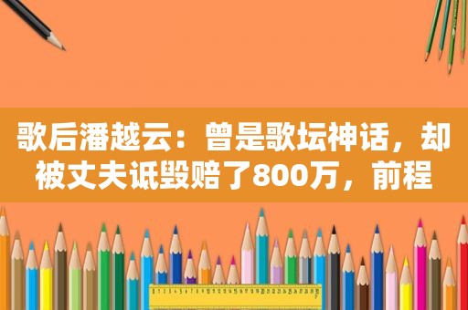 歌后潘越云：曾是歌坛神话，却被丈夫诋毁赔了800万，前程尽毁