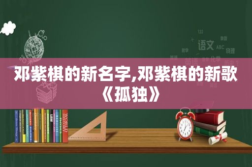 邓紫棋的新名字,邓紫棋的新歌《孤独》