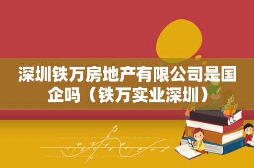 深圳铁万房地产有限公司是国企吗（铁万实业深圳）