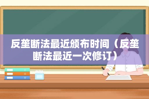 反垄断法最近颁布时间（反垄断法最近一次修订）