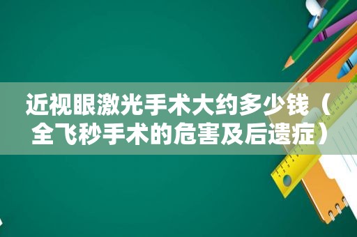 近视眼激光手术大约多少钱（全飞秒手术的危害及后遗症）